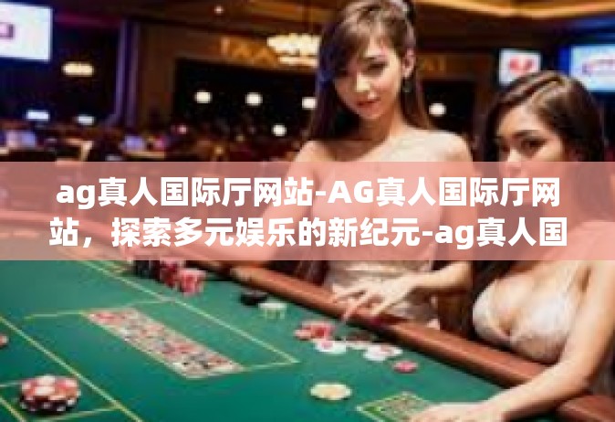 ag真人国际厅网站-AG真人国际厅网站，探索多元娱乐的新纪元-ag真人国际厅网站