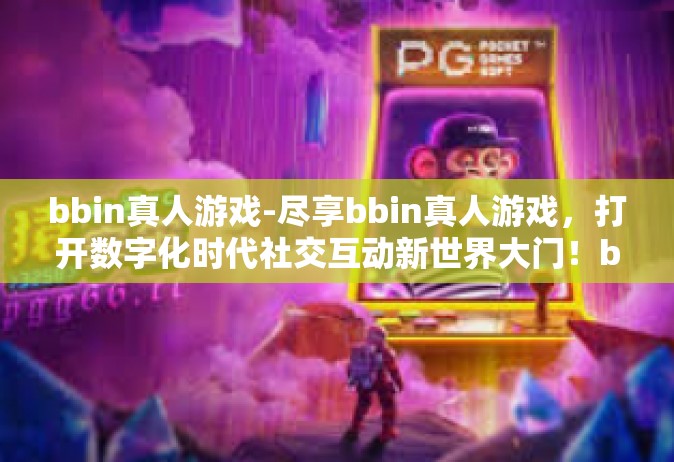 bbin真人游戏-尽享bbin真人游戏，打开数字化时代社交互动新世界大门！bbin真人游戏
