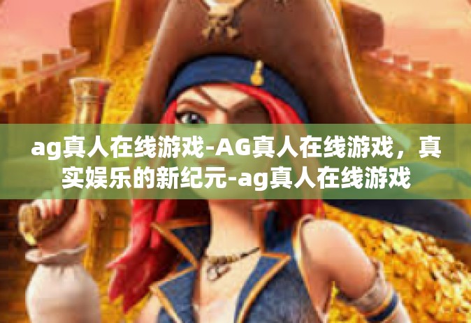ag真人在线游戏-AG真人在线游戏，真实娱乐的新纪元-ag真人在线游戏