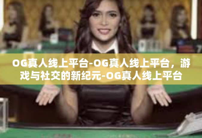 OG真人线上平台-OG真人线上平台，游戏与社交的新纪元-OG真人线上平台