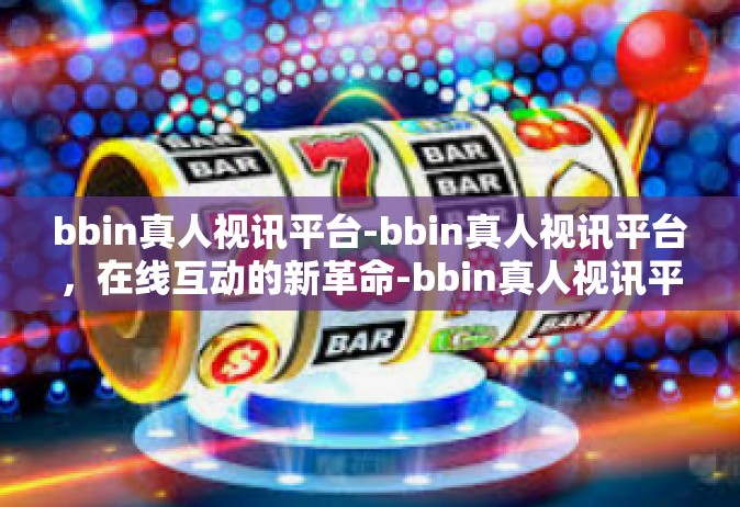 bbin真人视讯平台-bbin真人视讯平台，在线互动的新革命-bbin真人视讯平台