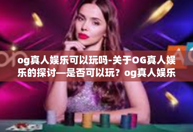 og真人娱乐可以玩吗-关于OG真人娱乐的探讨—是否可以玩？og真人娱乐可以玩吗