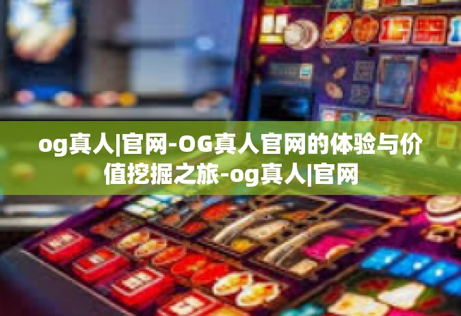 og真人|官网-OG真人官网的体验与价值挖掘之旅-og真人|官网