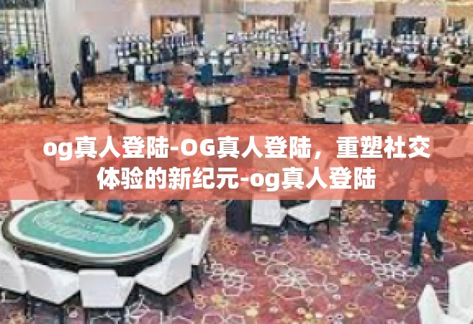 og真人登陆-OG真人登陆，重塑社交体验的新纪元-og真人登陆