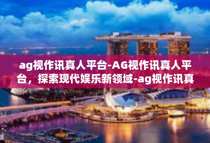 ag视作讯真人平台-AG视作讯真人平台，探索现代娱乐新领域-ag视作讯真人平台
