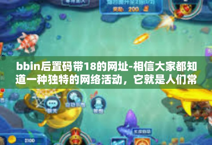 bbin后置码带18的网址-相信大家都知道一种独特的网络活动，它就是人们常提的bbin后置码带。近期网络上出现的关于bbin带18的网址引起了很多人的关注和热议。今天，我们就来一起探讨一下这个话题。bbin后置码带18的网址