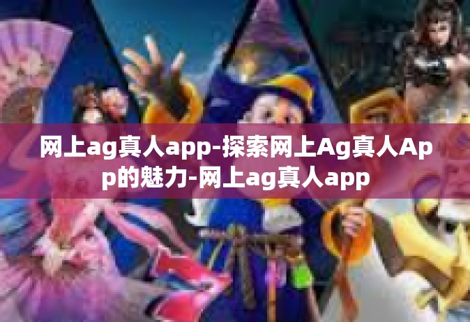 网上ag真人app-探索网上Ag真人App的魅力-网上ag真人app