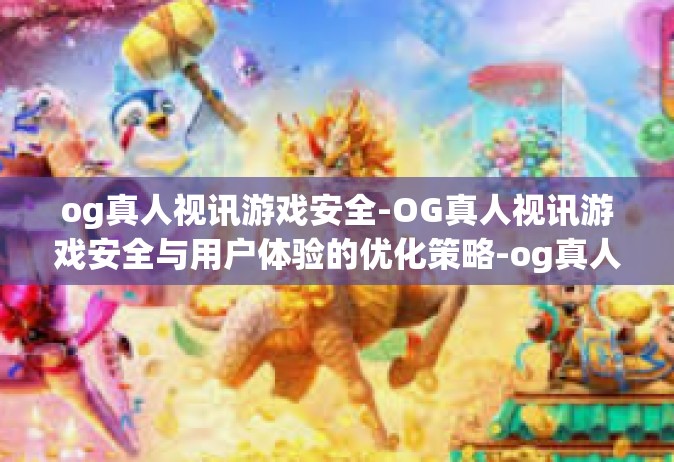 og真人视讯游戏安全-OG真人视讯游戏安全与用户体验的优化策略-og真人视讯游戏安全