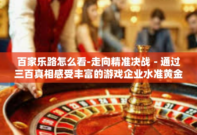 百家乐路怎么看-走向精准决战－通过三百真相感受丰富的游戏企业水准黄金村镇的危险诱惑－探寻百家乐路的策略秘籍-百家乐路怎么看