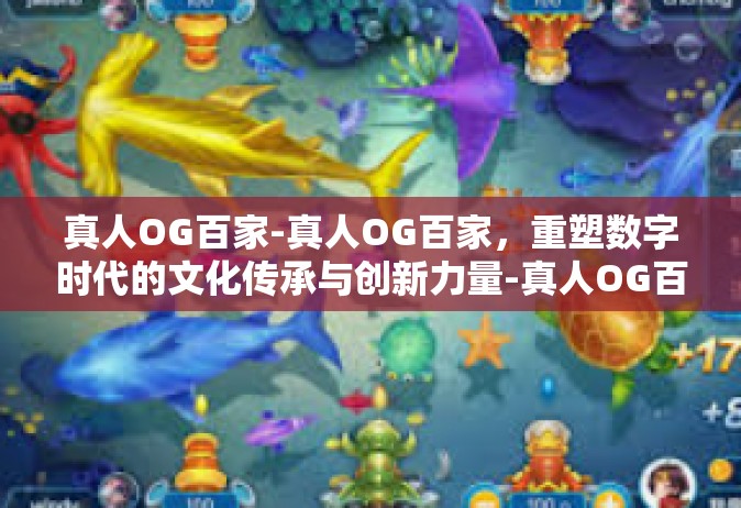 真人OG百家-真人OG百家，重塑数字时代的文化传承与创新力量-真人OG百家