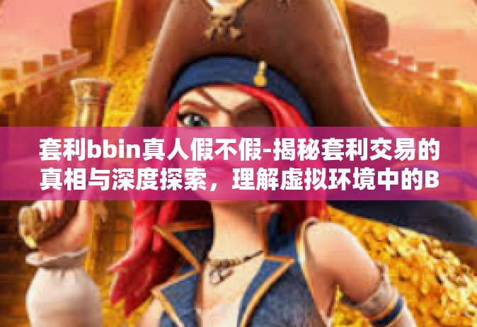 套利bbin真人假不假-揭秘套利交易的真相与深度探索，理解虚拟环境中的BBIN以及其真假问题的现状研究-套利bbin真人假不假