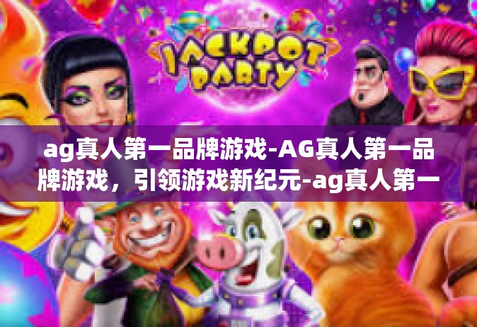 ag真人第一品牌游戏-AG真人第一品牌游戏，引领游戏新纪元-ag真人第一品牌游戏