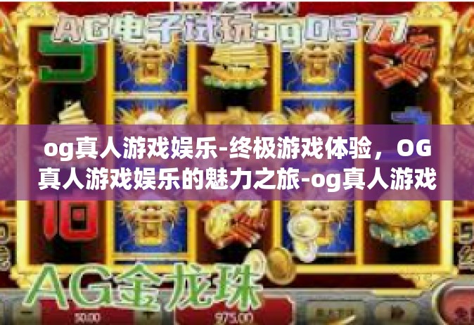 og真人游戏娱乐-终极游戏体验，OG真人游戏娱乐的魅力之旅-og真人游戏娱乐