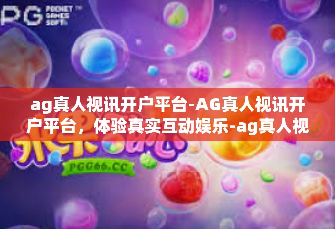 ag真人视讯开户平台-AG真人视讯开户平台，体验真实互动娱乐-ag真人视讯开户平台