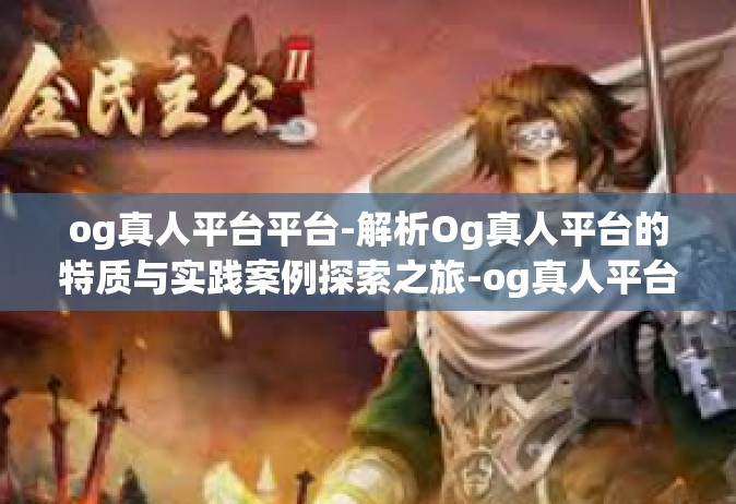 og真人平台平台-解析Og真人平台的特质与实践案例探索之旅-og真人平台平台