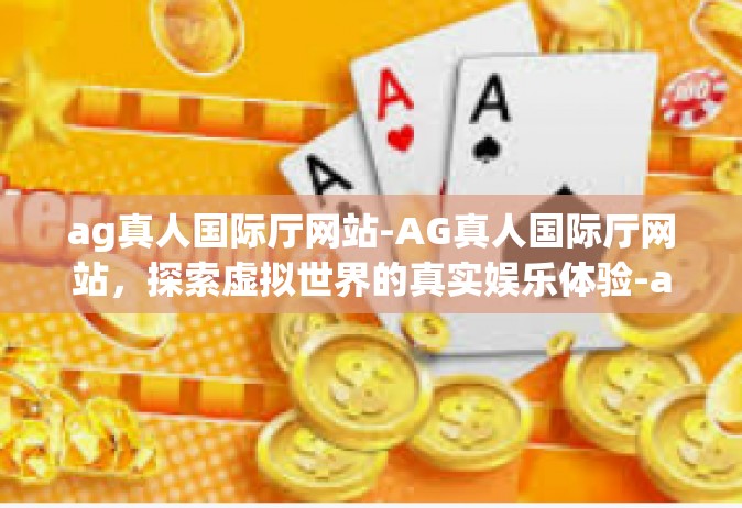 ag真人国际厅网站-AG真人国际厅网站，探索虚拟世界的真实娱乐体验-ag真人国际厅网站