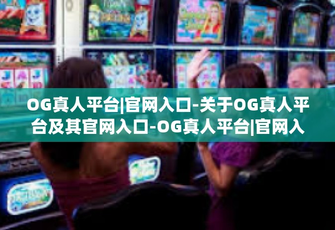 OG真人平台|官网入口-关于OG真人平台及其官网入口-OG真人平台|官网入口