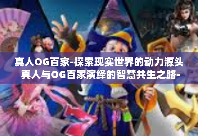 真人OG百家-探索现实世界的动力源头 真人与OG百家演绎的智慧共生之路-真人OG百家