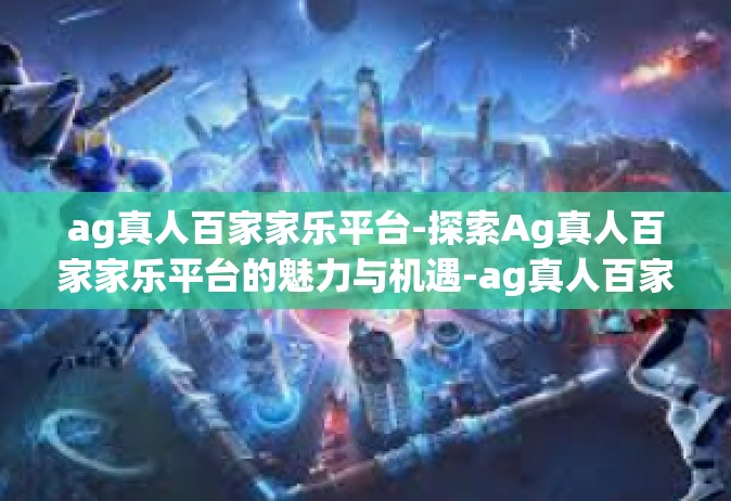 ag真人百家家乐平台-探索Ag真人百家家乐平台的魅力与机遇-ag真人百家家乐平台