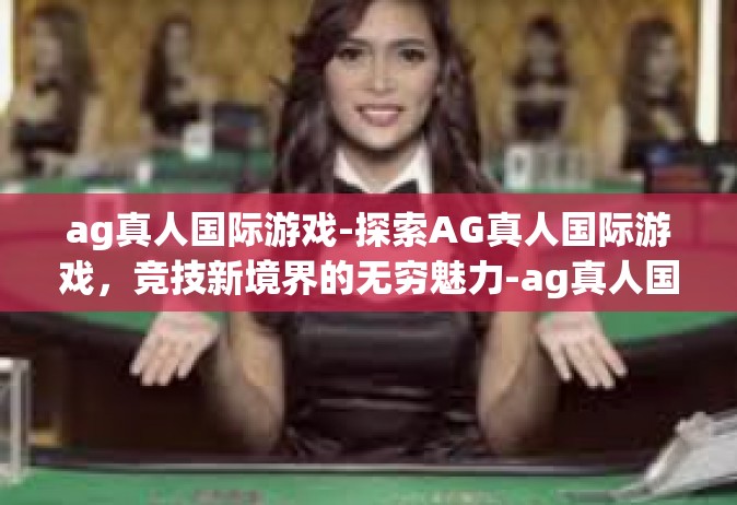 ag真人国际游戏-探索AG真人国际游戏，竞技新境界的无穷魅力-ag真人国际游戏