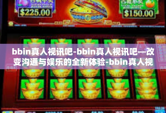 bbin真人视讯吧-bbin真人视讯吧—改变沟通与娱乐的全新体验-bbin真人视讯吧