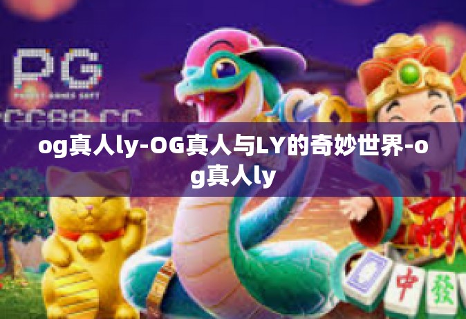 og真人ly-OG真人与LY的奇妙世界-og真人ly