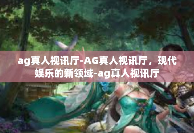 ag真人视讯厅-AG真人视讯厅，现代娱乐的新领域-ag真人视讯厅