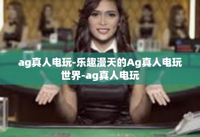ag真人电玩-乐趣漫天的Ag真人电玩世界-ag真人电玩