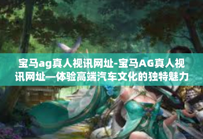 宝马ag真人视讯网址-宝马AG真人视讯网址—体验高端汽车文化的独特魅力-宝马ag真人视讯网址