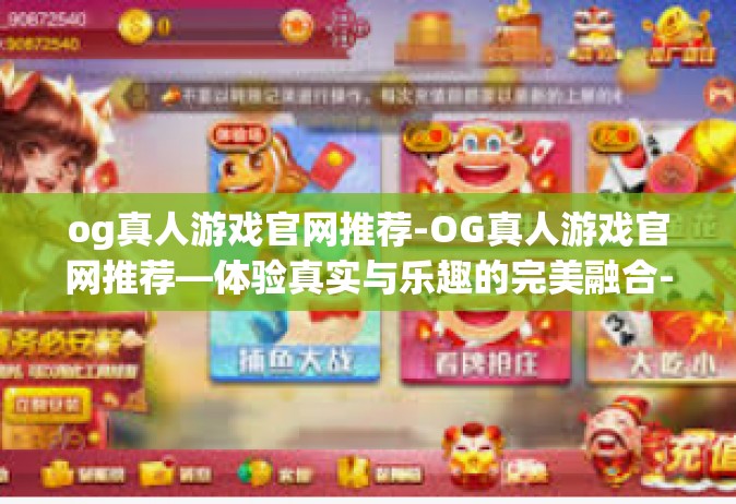 og真人游戏官网推荐-OG真人游戏官网推荐—体验真实与乐趣的完美融合-og真人游戏官网推荐