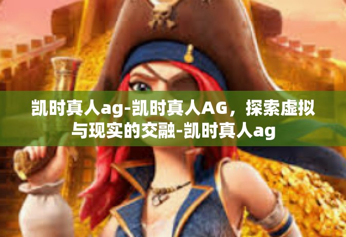 凯时真人ag-凯时真人AG，探索虚拟与现实的交融-凯时真人ag