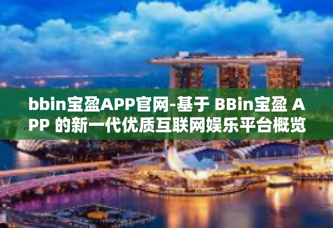 bbin宝盈APP官网-基于 BBin宝盈 APP 的新一代优质互联网娱乐平台概览-bbin宝盈APP官网