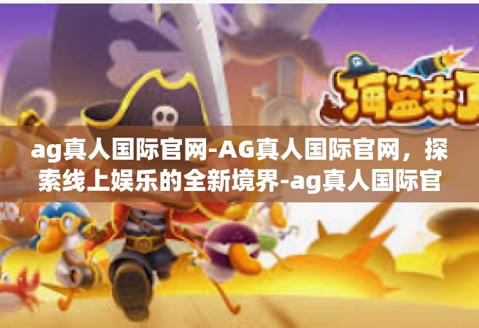 ag真人国际官网-AG真人国际官网，探索线上娱乐的全新境界-ag真人国际官网