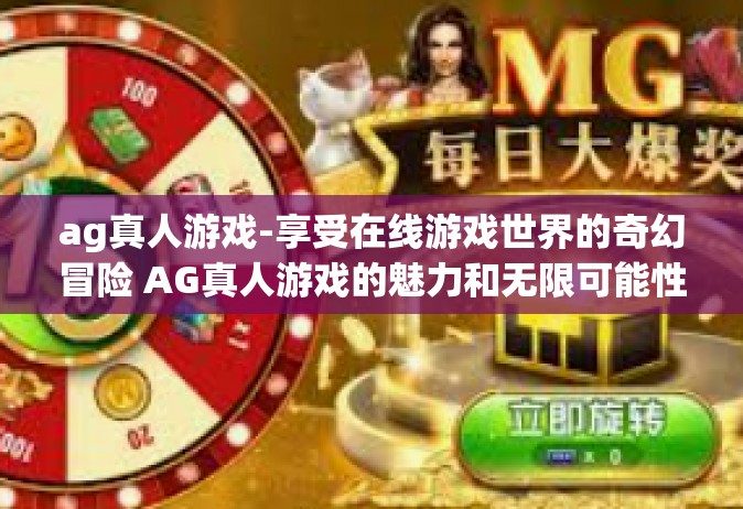 ag真人游戏-享受在线游戏世界的奇幻冒险 AG真人游戏的魅力和无限可能性-ag真人游戏