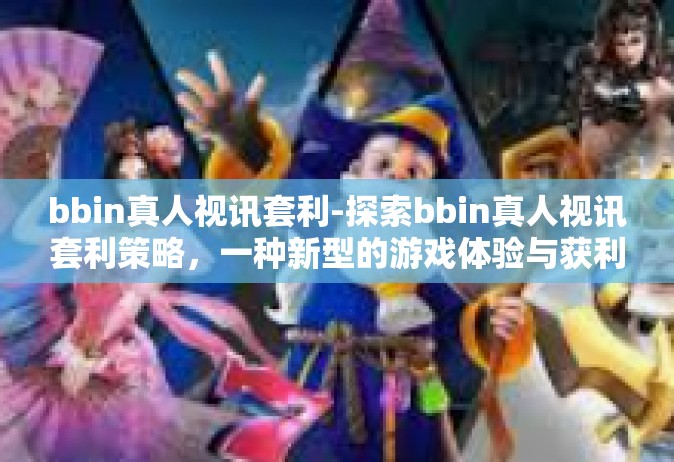 bbin真人视讯套利-探索bbin真人视讯套利策略，一种新型的游戏体验与获利方式-bbin真人视讯套利