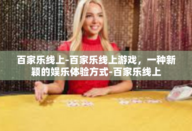 百家乐线上-百家乐线上游戏，一种新颖的娱乐体验方式-百家乐线上