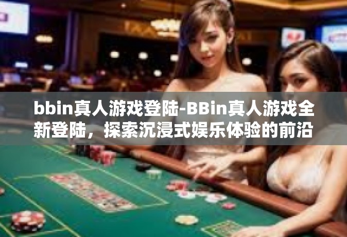 bbin真人游戏登陆-BBin真人游戏全新登陆，探索沉浸式娱乐体验的前沿-bbin真人游戏登陆