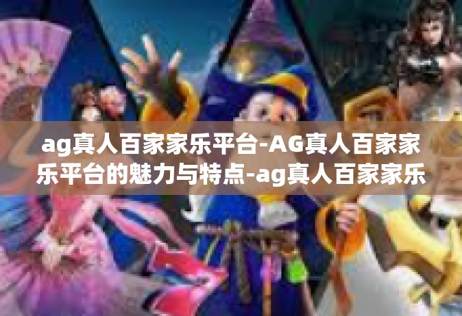 ag真人百家家乐平台-AG真人百家家乐平台的魅力与特点-ag真人百家家乐平台