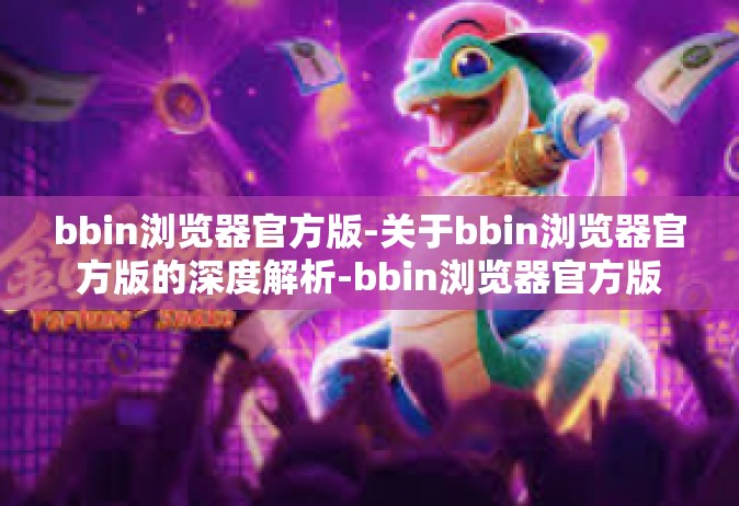 bbin浏览器官方版-关于bbin浏览器官方版的深度解析-bbin浏览器官方版