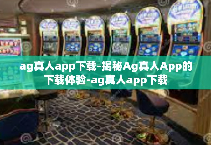 ag真人app下载-揭秘Ag真人App的下载体验-ag真人app下载