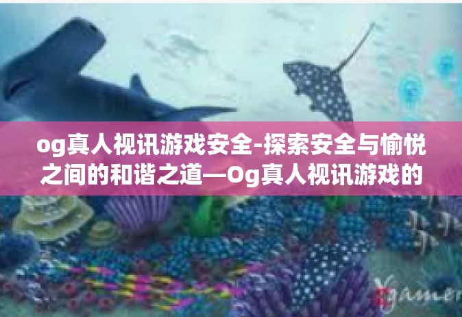 og真人视讯游戏安全-探索安全与愉悦之间的和谐之道—Og真人视讯游戏的成长之道及其安全防护机制-og真人视讯游戏安全