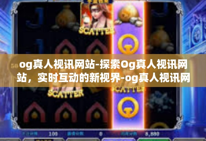 og真人视讯网站-探索Og真人视讯网站，实时互动的新视界-og真人视讯网站
