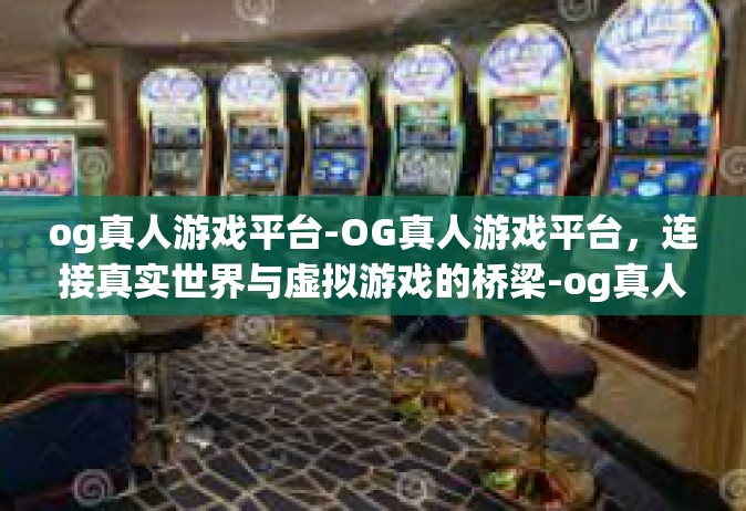 og真人游戏平台-OG真人游戏平台，连接真实世界与虚拟游戏的桥梁-og真人游戏平台