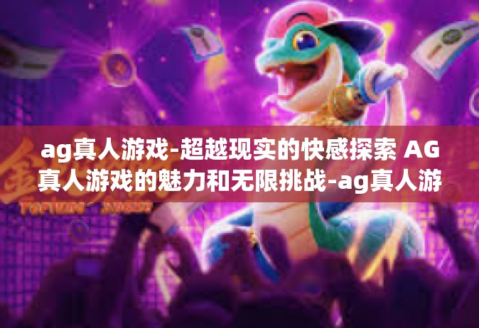 ag真人游戏-超越现实的快感探索 AG真人游戏的魅力和无限挑战-ag真人游戏