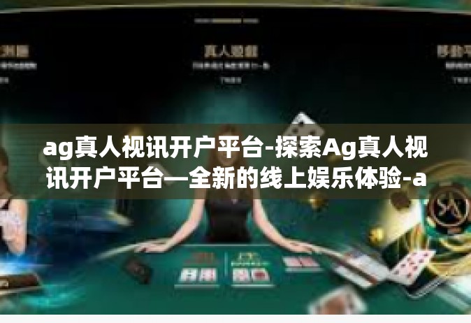 ag真人视讯开户平台-探索Ag真人视讯开户平台—全新的线上娱乐体验-ag真人视讯开户平台