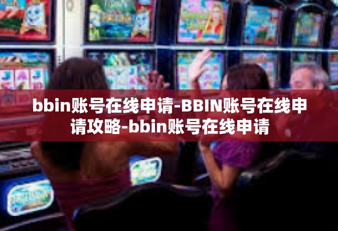 bbin账号在线申请-BBIN账号在线申请攻略-bbin账号在线申请