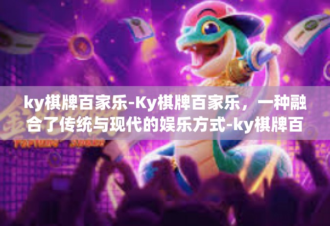 ky棋牌百家乐-Ky棋牌百家乐，一种融合了传统与现代的娱乐方式-ky棋牌百家乐