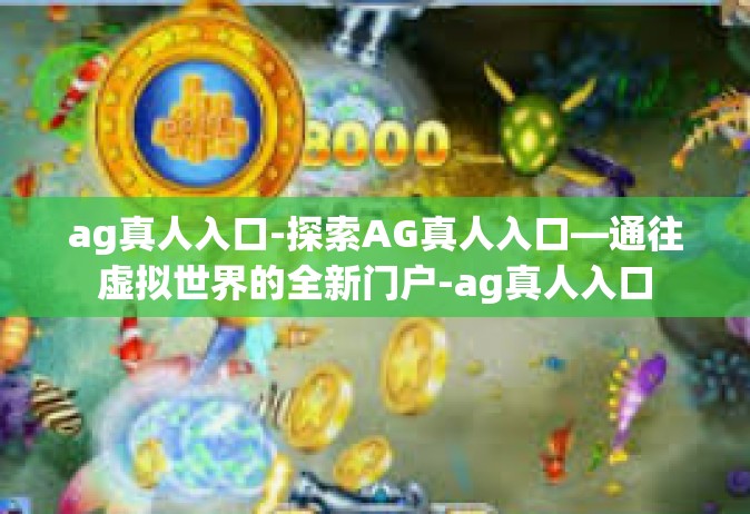 ag真人入口-探索AG真人入口—通往虚拟世界的全新门户-ag真人入口