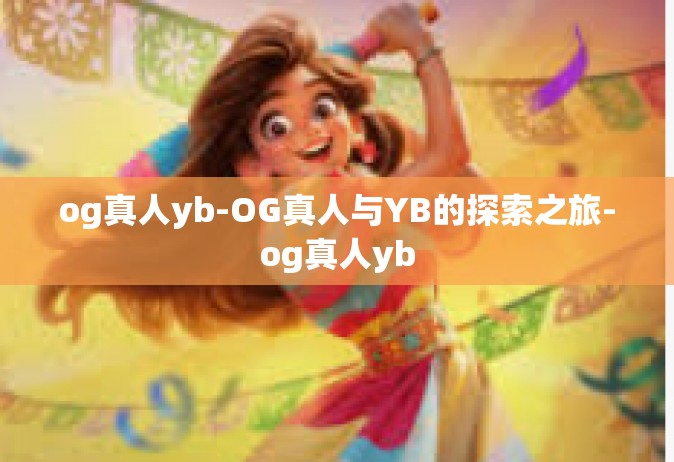 og真人yb-OG真人与YB的探索之旅-og真人yb