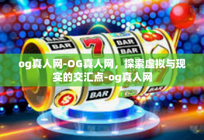 og真人网-OG真人网，探索虚拟与现实的交汇点-og真人网